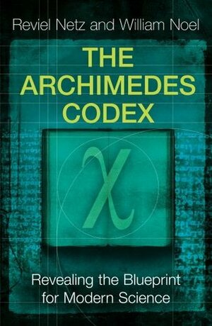 The Archimedes Codex: Revealing The Secrets Of The World's Greatest Palimpsest by Reviel Netz, William Noel