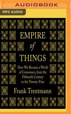Empire of Things: How We Became a World of Consumers, from the Fifteenth Century to the Twenty-First by Frank Trentmann