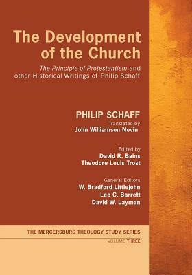 The Development of the Church: The Principle of Protestantism and other Historical Writings of Philip Schaff by Philip Schaff, David R Bains, John Williamson Nevin, Theodore Louis Trost