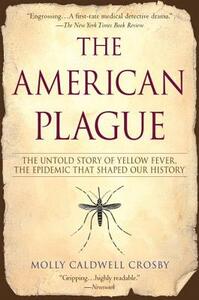 The American Plague: The Untold Story of Yellow Fever, the Epidemic That Shaped Our History by Molly Caldwell Crosby