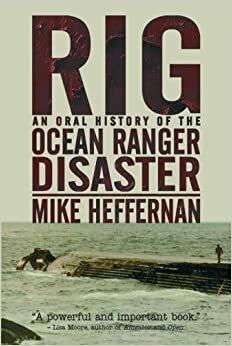 Rig: An Oral History Of The Ocean Ranger Disaster by Mike Heffernan