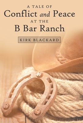 A Tale of Conflict and Peace at the B Bar Ranch by Kirk Blackard