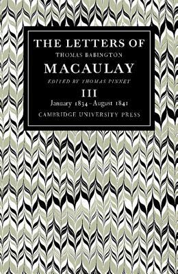 The Letters of Thomas Babington Macaulay: Volume 3, January 1834 August 1841 by Thomas Pinney, Thomas Macaulay