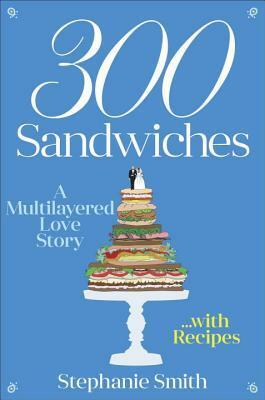 300 Sandwiches: A Multilayered Love Story . . . with Recipes by Stephanie Smith