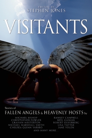 Visitants: Stories of Fallen Angels and Heavenly Hosts by Richard Christian Matheson, Jane Yolen, Sarah Pinborough, Conrad Williams, Stephen Jones, Michael Bishop, Robert Shearman, Arthur Machen, Steve Rasnic Tem, Brian Stableford, Ramsey Campbell, Jay Lake, Christopher Fowler, Lisa Tuttle, Chelsea Quinn Yarbro, Hugh B. Cave, Neil Gaiman, Mark Samuels, Robert Silverberg, Yvonne Navarro, Peter Crowther, Michael Marshall Smith, Graham Masterton, Ian R. MacLeod