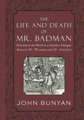 The Life and Death of Mr. Badman: Presented to the World in a Familiar Dialogue between Mr. Wiseman and Mr. Attentive by John Bunyan