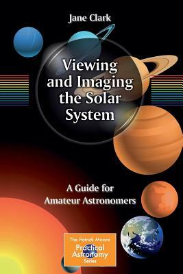 Viewing and Imaging the Solar System: A Guide for Amateur Astronomers by Jane Clark