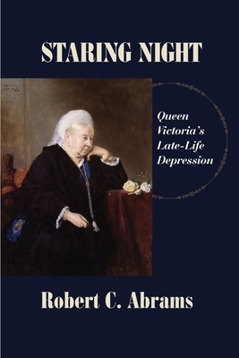 Staring Night: Queen Victoria's Late-Life Depression by Robert C. Abrams