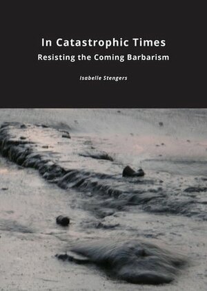 In Catastrophic Times: Resisting the Coming Barbarism by Andrew Goffey, Isabelle Stengers