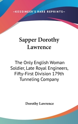 Sapper Dorothy Lawrence: The Only English Woman Soldier, Late Royal Engineers, Fifty-First Division 179th Tunneling Company by Dorothy Lawrence