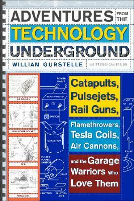 Adventures from the Technology Underground: Catapults, Pulsejets, Rail Guns, Flamethrowers, Tesla Coils, Air Cannons, and the Garage Warriors Who Love by William Gurstelle