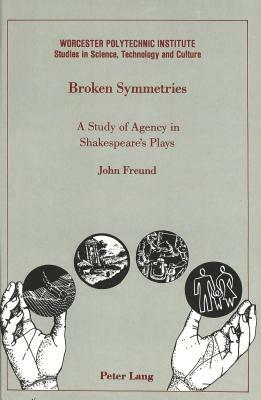 Broken Symmetries: A Study of Agency in Shakespeare's Plays by John Freund