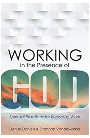 Working in the Presence of God: Spiritual Practices for Everyday Work by Shannon Vandewarker, Denise Daniels
