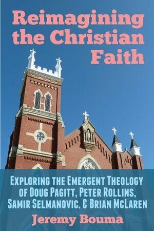 Reimagining the Christian Faith: Exploring the Emergent Theology of Doug Pagitt, Peter Rollins, Samir Selmanovic, and Brian McLaren by Jeremy Bouma