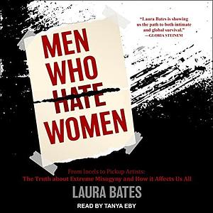 Men Who Hate Women - From Incels to Pickup Artists: The Truth about Extreme Misogyny and How It Affects Us All by Tanya Eby, Laura Bates