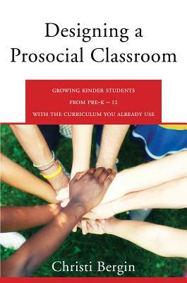 Designing a Prosocial Classroom: Fostering Collaboration in Students from Prek-12 with the Curriculum You Already Use by Christi Bergin