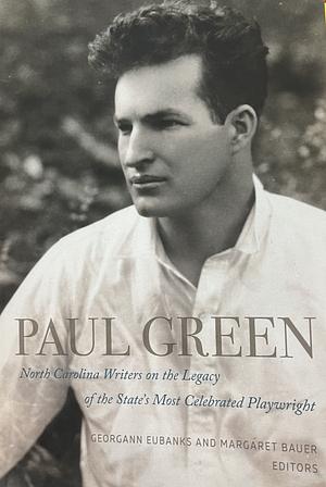 Paul Green: North Carolina Writers on the Legacy of the State's Most Celebrated Playwright by Georgann Eubanks, Margaret Bauer