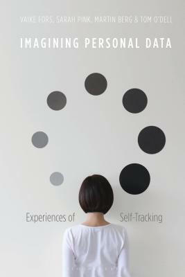 Imagining Personal Data: Experiences of Self-Tracking by Martin Berg, Vaike Fors, Sarah Pink