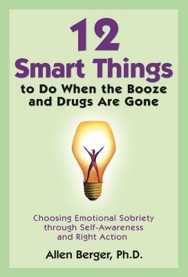 12 Smart Things to Do When the Booze and Drugs Are Gone: Choosing Emotional Sobriety Through Self-Awareness and Right Action by Allen Berger