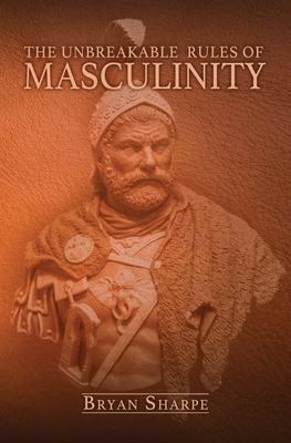 The Unbreakable Rules For Masculinity: Learn how to make nearly any woman submit to you and practically beg for it too! by Bryan Sharpe
