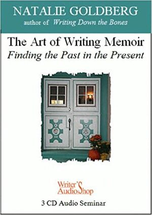 The Art of Writing Memior: Finding the Past in the Present by Natalie Goldberg
