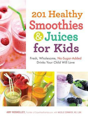 201 Healthy Smoothies & Juices for Kids: Fresh, Wholesome, No-Sugar-Added Drinks Your Child Will Love by Amy Roskelley