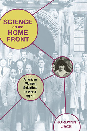 Science on the Home Front: American Women Scientists in World War II by Jordynn Jack