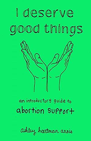I Deserve Good Things: An Introductory Guide to Abortion Support by Ashley Hartman Annis