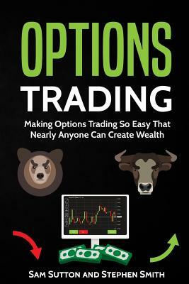 Options Trading: Making Options Trading So Easy That Nearly Anyone Can Create Wealth by Sam Sutton, Stephen Smith