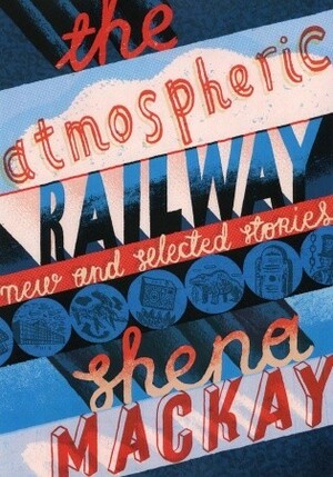 The Atmospheric Railway: New and Selected Stories by Shena Mackay