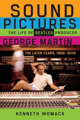 Sound Pictures: The Life of Beatles Producer George Martin, the Later Years, 1966-2016 by Kenneth Womack