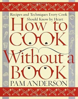 How to Cook Without a Book: Recipes and Techniques Every Cook Should Know by Heart by Pam Anderson