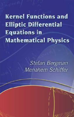 Kernel Functions and Elliptic Differential Equations in Mathematical Physics by Stefan Bergman, Menahem Schiffer