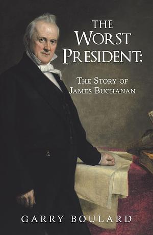 The Worst President--The Story of James Buchanan by Garry Boulard