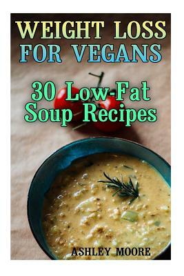 Weight Loss for Vegans: 30 Low-Fat Soup Recipes: (Vegan Weight Loss, Vegan Diet) by Ashley Moore