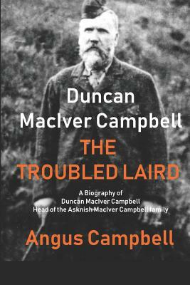 Duncan Maciver Campbell - The Troubled Laird: - A Biography of Duncan Maciver Campbell, Head of the Asknish Maciver Campbell Family. by Angus Campbell