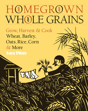 Homegrown Whole Grains: Grow, Harvest, and Cook Wheat, Barley, Oats, Rice, Corn and More by Sara Pitzer