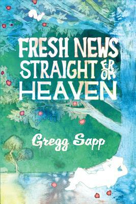 Fresh News Straight from Heaven: A Novel based upon the True Mythology of Johnny Appleseed by Gregg Sapp