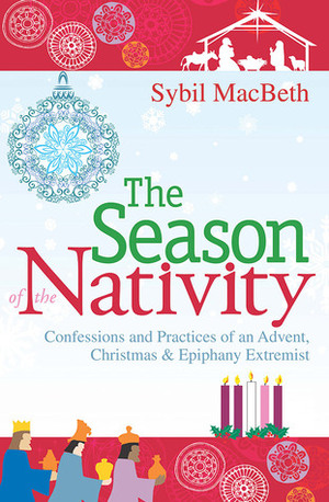 The Season of the Nativity: Confessions and Practices of an Advent, Christmas, and Epiphany Extremist by Sybil MacBeth