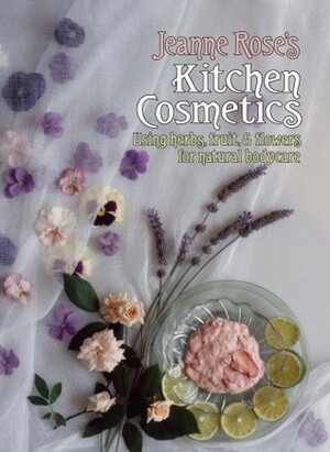 Jeanne Rose's Kitchen Cosmetics: Using Herbs, Fruit and Flowers for Natural Bodycare by Jeanne Rose