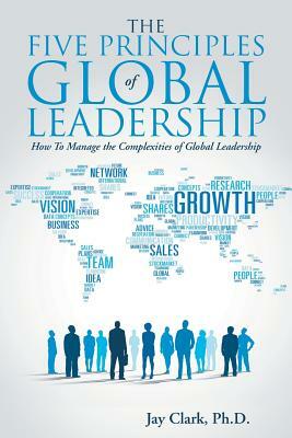 The Five Principles of Global Leadership: How To Manage the Complexities of Global Leadership by Jay Clark