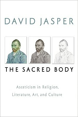 The Sacred Body: Asceticism in Religion, Literature, Art, and Culture by David Jasper