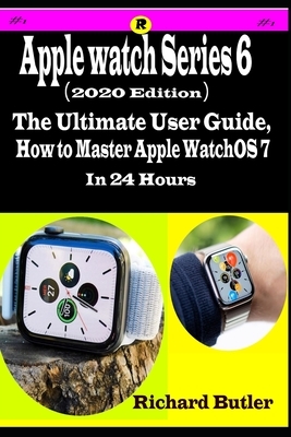 Apple Watch Series 6 (2020 edition): The Ultimate User Guide, How to Master Apple watchOS 7 In 2 Hours by Richard Butler