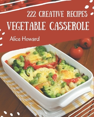 222 Creative Vegetable Casserole Recipes: I Love Vegetable Casserole Cookbook! by Alice Howard