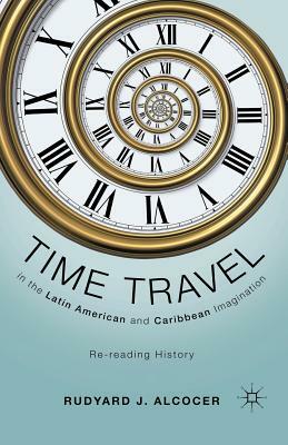 Time Travel in the Latin American and Caribbean Imagination: Re-Reading History by R. Alcocer