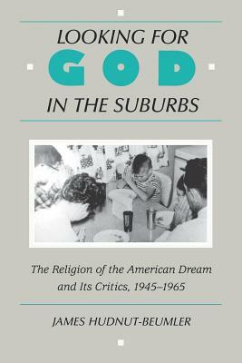 Looking for God in the Suburbs: The Religion of the American Dream and its Critics, 1945-1965 by James Hudnut-Beumler