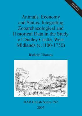 Animals, Economy and Status: Integrating Zooarchaeological and Historical Data in the Study of Dudley Castle, West Midlands (c.1100-1750) by Richard Thomas