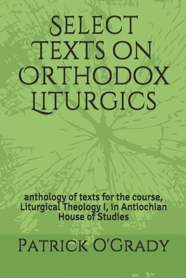 Select Texts on Orthodox Liturgics: anthology of texts for the course, Liturgical Theology I, in Antiochian House of Studies by Patrick B. O'Grady