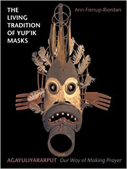 The Living Tradition of Yup'ik Masks: Agayuliyararput Our Way of Making Prayer by Ann Fienup-Riordan