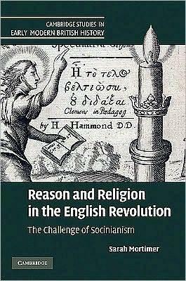 Reason and Religion in the English Revolution: The Challenge of Socinianism by Sarah Mortimer